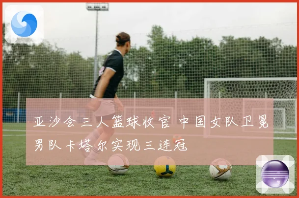 亚沙会三人篮球收官 中国女队卫冕男队卡塔尔实现三连冠