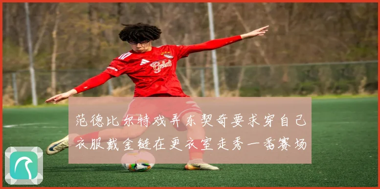 范德比尔特戏弄东契奇要求穿自己衣服戴金链在更衣室走秀一番赛场复盘