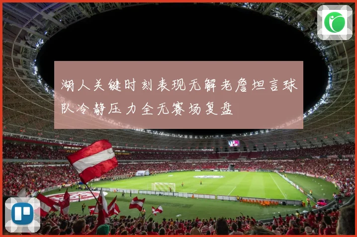 湖人关键时刻表现无解老詹坦言球队冷静压力全无赛场复盘