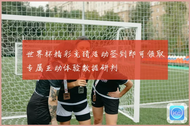 世界杯精彩竞猜活动签到即可领取专属互动体验数据研判