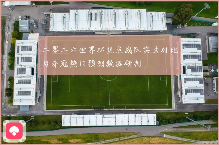 二零二六世界杯焦点战队实力对比与夺冠热门预测数据研判