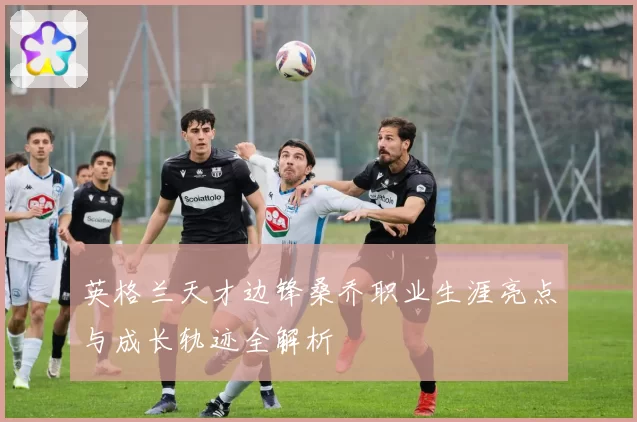 英格兰天才边锋桑乔职业生涯亮点与成长轨迹全解析