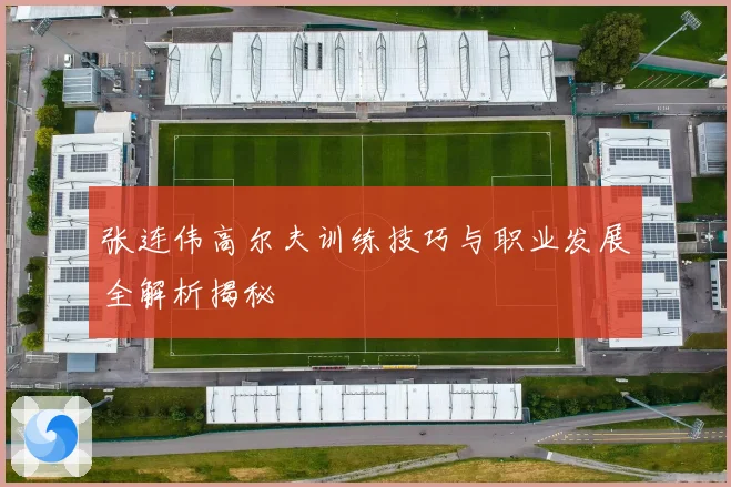 张连伟高尔夫训练技巧与职业发展全解析揭秘