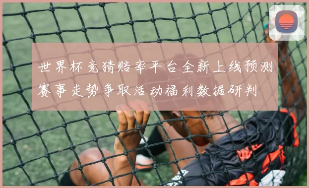 世界杯竞猜赔率平台全新上线预测赛事走势争取活动福利数据研判