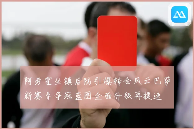 阿劳霍坐镇后防引爆转会风云巴萨新赛季争冠蓝图全面升级再提速