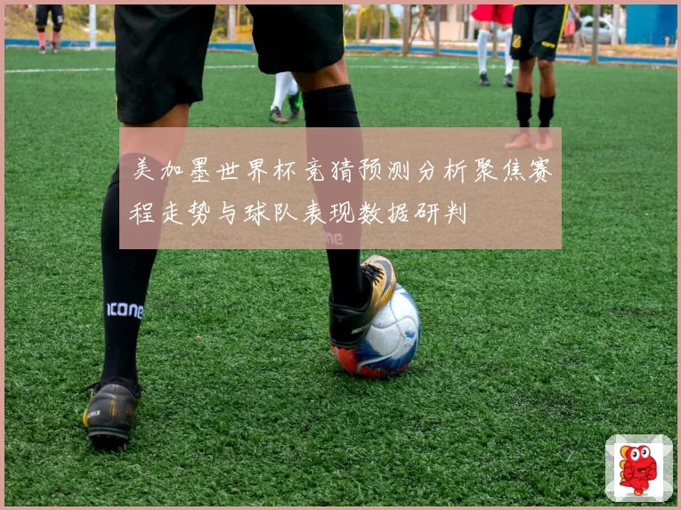 美加墨世界杯竞猜预测分析聚焦赛程走势与球队表现数据研判