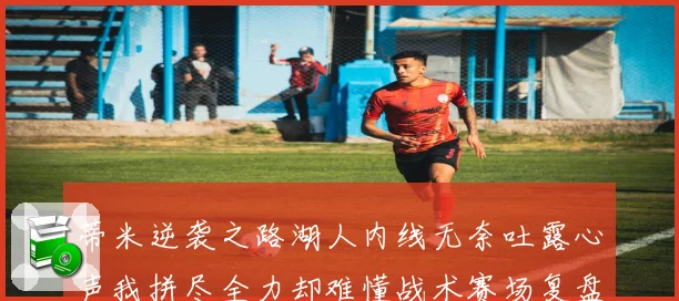 蒂米逆袭之路湖人内线无奈吐露心声我拼尽全力却难懂战术赛场复盘