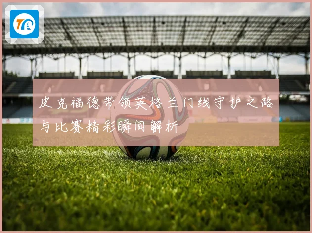 皮克福德带领英格兰门线守护之路与比赛精彩瞬间解析