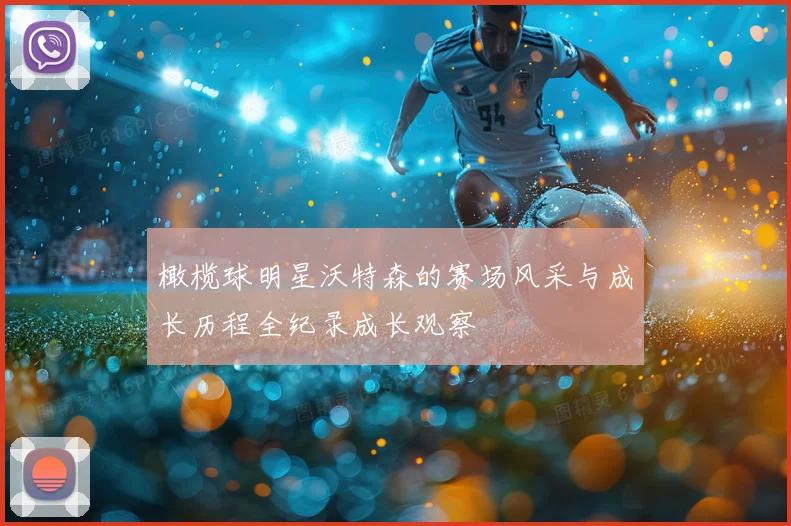 橄榄球明星沃特森的赛场风采与成长历程全纪录成长观察
