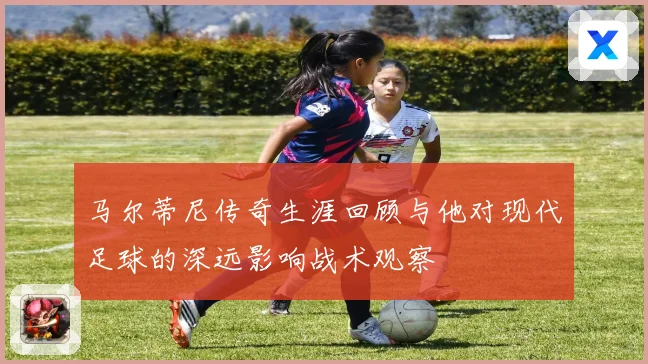 马尔蒂尼传奇生涯回顾与他对现代足球的深远影响战术观察