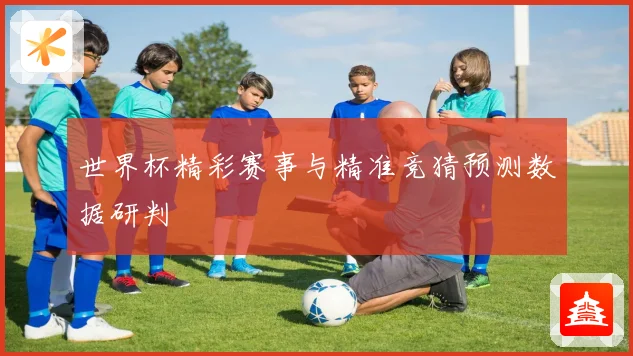 世界杯精彩赛事与精准竞猜预测数据研判