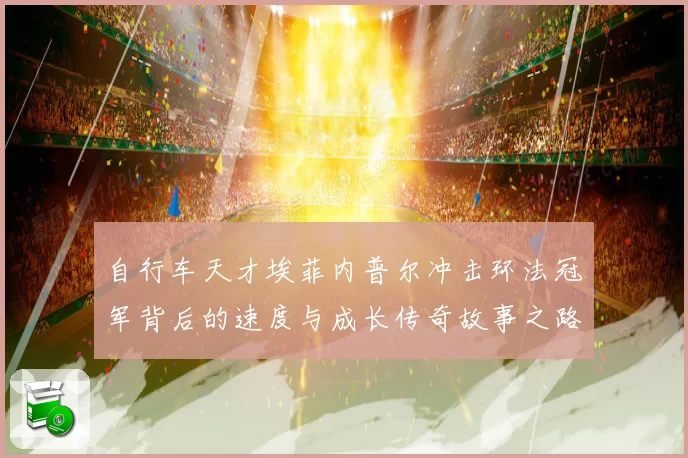 自行车天才埃菲内普尔冲击环法冠军背后的速度与成长传奇故事之路