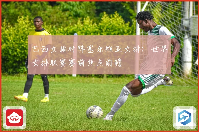 巴西女排对阵塞尔维亚女排：世界女排联赛赛前焦点前瞻