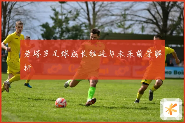 劳塔罗足球成长轨迹与未来前景解析