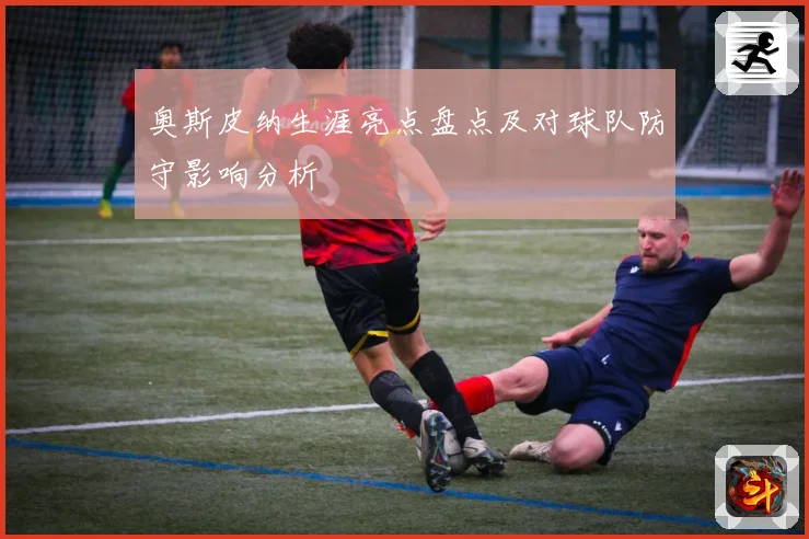 奥斯皮纳生涯亮点盘点及对球队防守影响分析