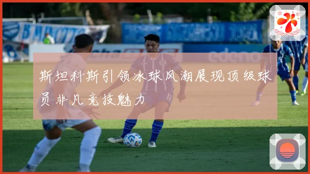 斯坦科斯引领冰球风潮展现顶级球员非凡竞技魅力