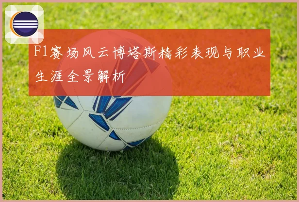 F1赛场风云博塔斯精彩表现与职业生涯全景解析