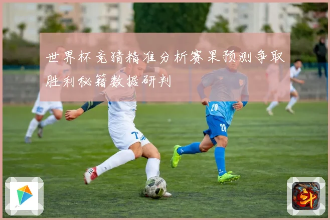世界杯竞猜精准分析赛果预测争取胜利秘籍数据研判