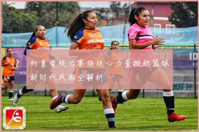 约基奇统治赛场核心力量掀起篮球新时代风潮全解析