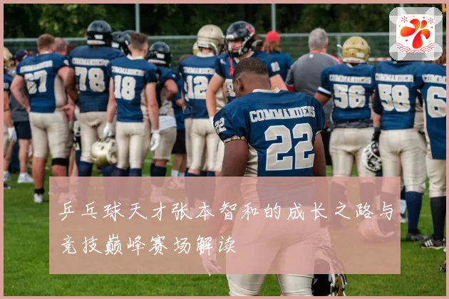 乒乓球天才张本智和的成长之路与竞技巅峰赛场解读