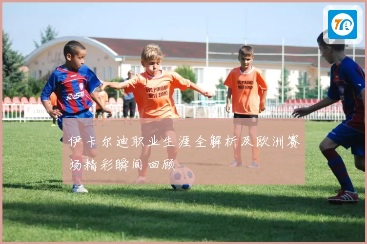 伊卡尔迪职业生涯全解析及欧洲赛场精彩瞬间回顾