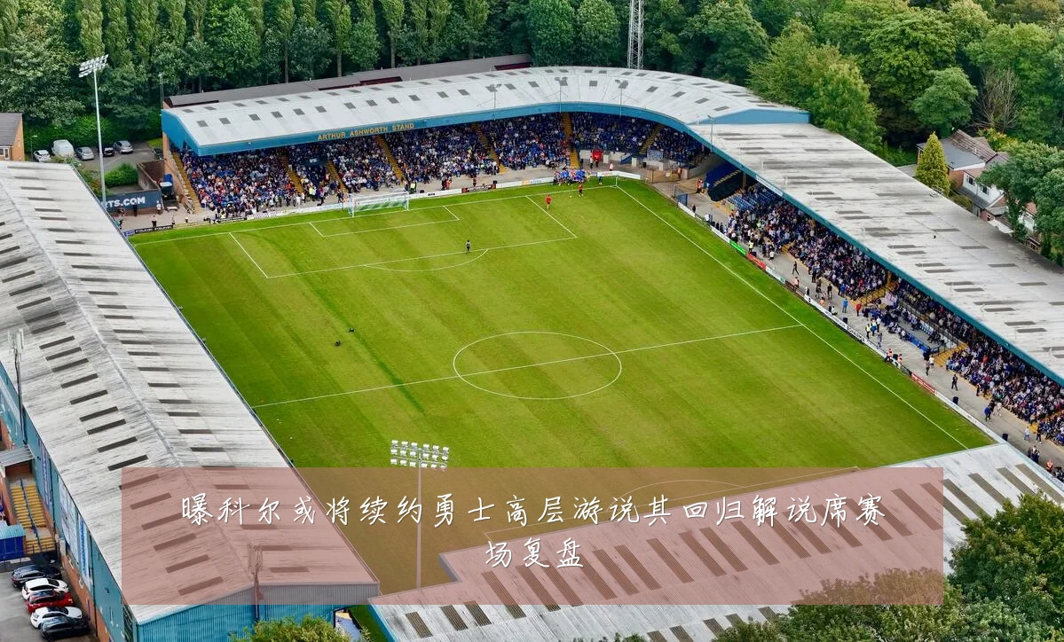 曝科尔或将续约勇士高层游说其回归解说席赛场复盘