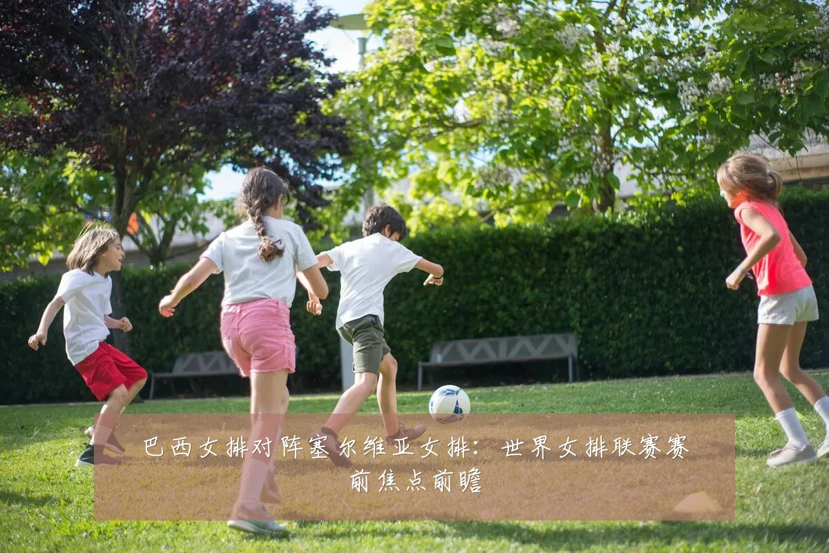 巴西女排对阵塞尔维亚女排:世界女排联赛赛前焦点前瞻