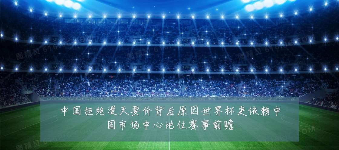 中国拒绝漫天要价背后原因世界杯更依赖中国市场中心地位赛事前瞻