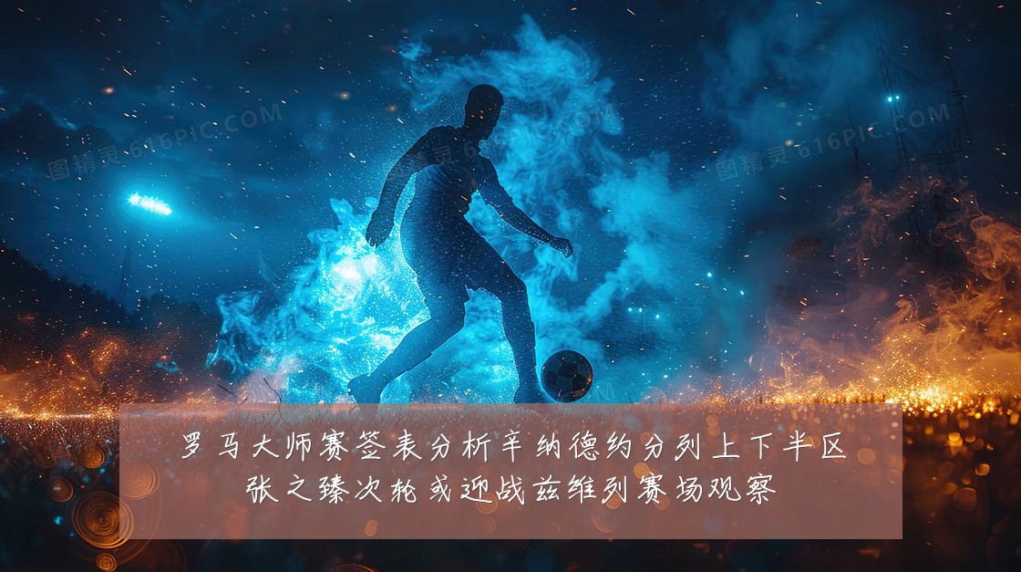 罗马大师赛签表分析辛纳德约分列上下半区张之臻次轮或迎战兹维列赛场观察