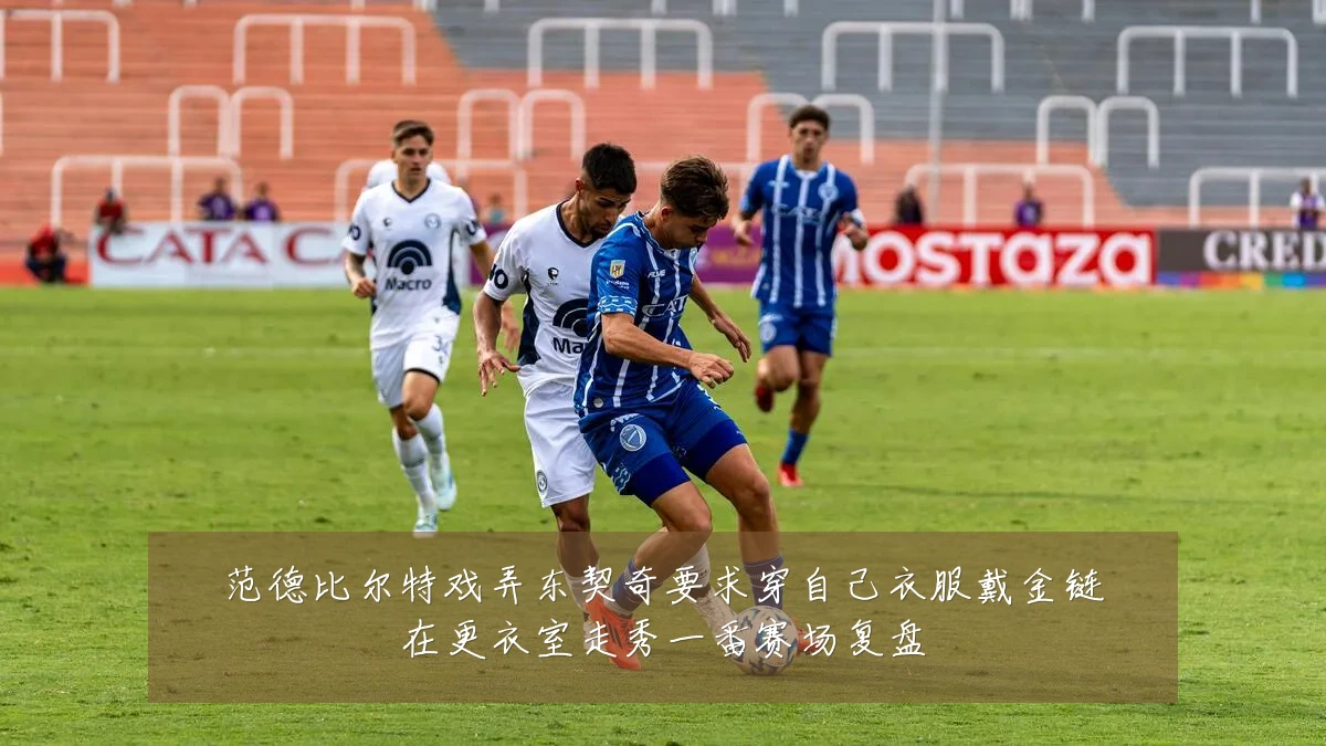 范德比尔特戏弄东契奇要求穿自己衣服戴金链在更衣室走秀一番赛场复盘
