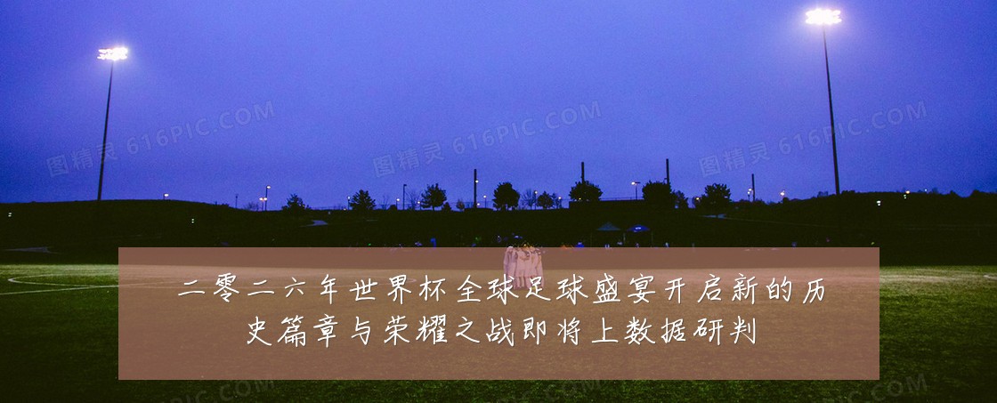 二零二六年世界杯全球足球盛宴开启新的历史篇章与荣耀之战即将上数据研判