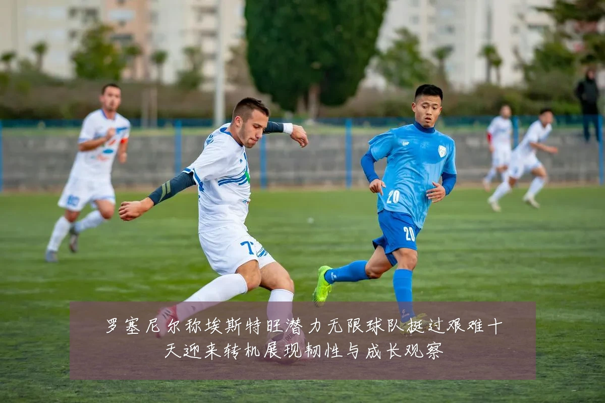 罗塞尼尔称埃斯特旺潜力无限球队挺过艰难十天迎来转机展现韧性与成长观察