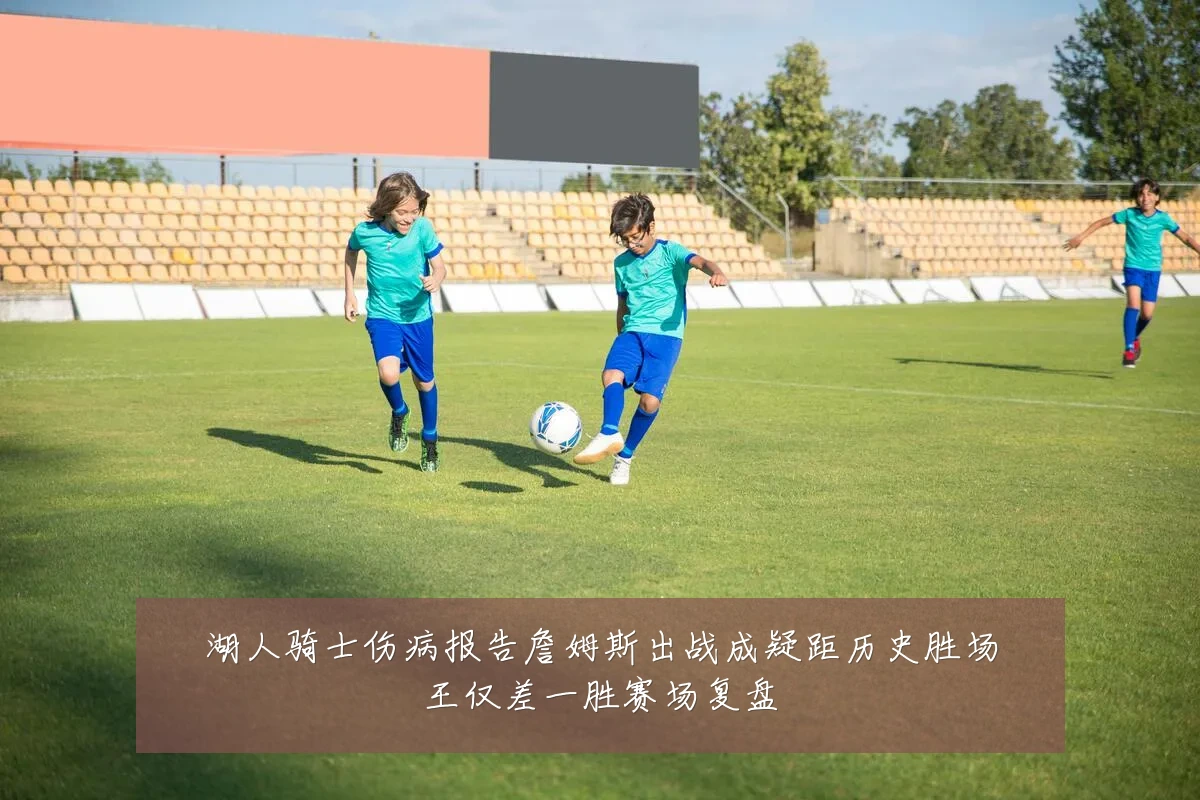湖人骑士伤病报告詹姆斯出战成疑距历史胜场王仅差一胜赛场复盘